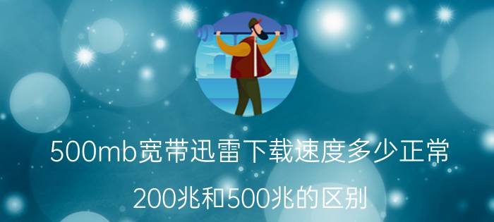 500mb宽带迅雷下载速度多少正常 200兆和500兆的区别？